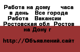 Работа на дому 2-3 часа в день - Все города Работа » Вакансии   . Ростовская обл.,Ростов-на-Дону г.